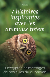 7 histoires inspirantes avec les animaux totem: Décrypter les messages de nos alliés du quotidien + cadeau : les 9 réponses aux questions les plus posées