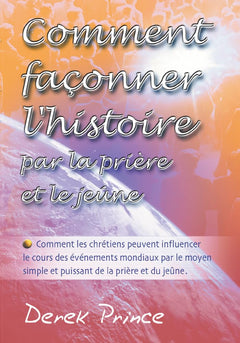 Comment façonner l'histoire par la prière et le jeûne : Comment les chrétiens peuvent influencer le cours des événements mondiaux par le moyen... de la prière et du jeûne