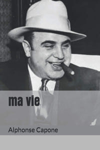 ma vie: Biographie du plus célèbre des gangsters du 20 siècle. Al Capone surnommé " scarface "