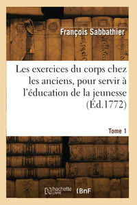 Les exercices du corps chez les anciens, pour servir à l'éducation de la jeunesse. Tome 1