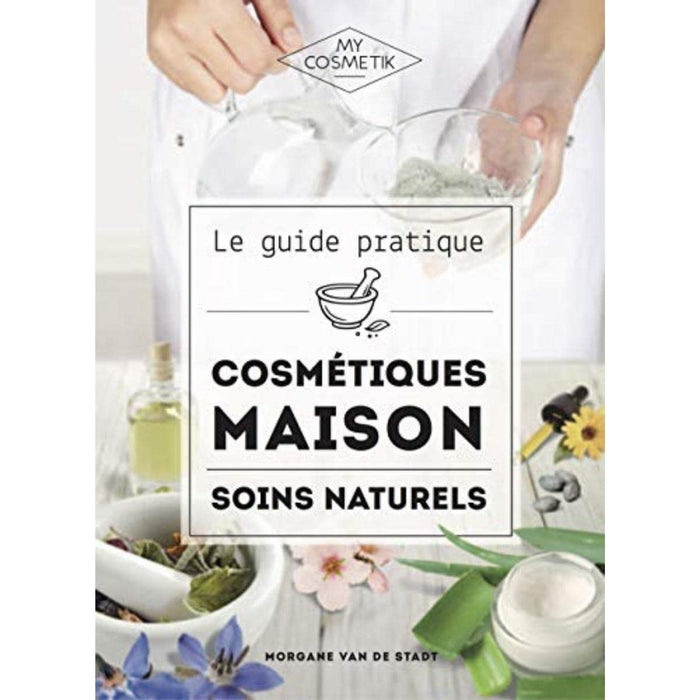 Le guide pratique des cosmétiques maison : Soins naturels - Réalisez tous vos cosmétiques maison en misant sur l’efficacité et le naturel avant tout ! - MY COSMETIK - 256 pages