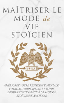 MAÎTRISER LE MODE DE VIE STOÏCIEN: AMÉLIOREZ VOTRE RÉSISTANCE MENTALE, VOTRE AUTODISCIPLINE ET VOTRE PRODUCTIVITÉ GRÂCE À LA SAGESSE STOÏCIENNE ANCIENNE