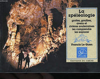 La spéléologie : Grottes, gouffres, avens et rivières souterraines, les comprendre, les explorer