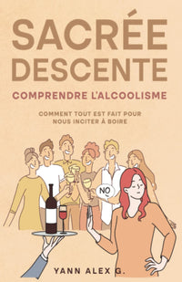 Sacrée descente: Comprendre l'alcoolisme, comment tout est fait pour nous inciter à boire