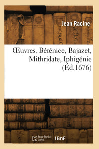 Oeuvres. Bérénice, Bajazet, Mithridate, Iphigénie