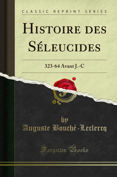 Histoire des Séleucides: 323-64 Avant J.-C (Classic Reprint)