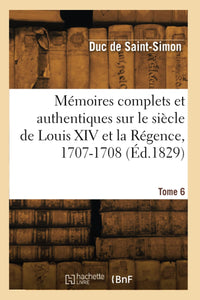 Mémoires complets et authentiques sur le siècle de Louis XIV et la Régence. Tome 6. 1707-1708