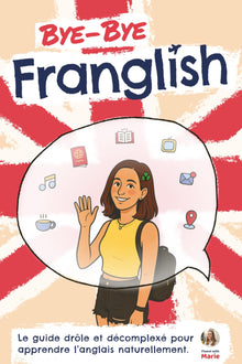 Bye Bye Franglish: Apprendre l’anglais naturellement - le guide drôle et décomplexé, avec les meilleures techniques pour t'immerger en anglais