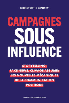 Campagnes sous influence: Storytelling, Fake News, Clivage Assumé : Les nouvelles mécaniques de la communication politique