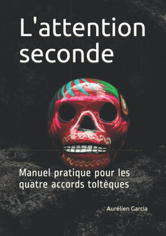 L'attention seconde: Manuel pratique pour les quatre accords toltèques