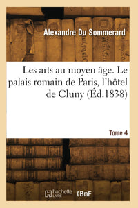 Les arts au moyen âge. Le palais romain de Paris, l'hôtel de Cluny. Tome 4