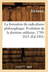 La formation du radicalisme philosophique. Evolution de la doctrine utilitaire, 1789-1815