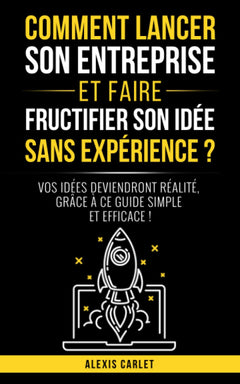 Comment lancer son entreprise et faire fructifier son idée sans expérience ?: Vos idées deviendront réalité, grâce à ce guide simple et efficace !