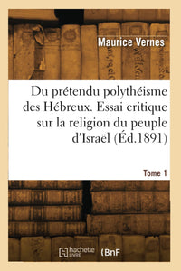 Du prétendu polythéisme des Hébreux. Essai critique sur la religion du peuple d'Israël. Tome 1