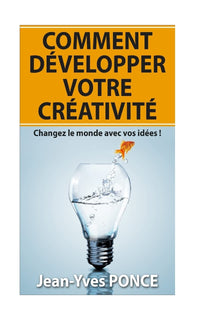 Comment développer votre créativité: Changez le monde avec vos idées !