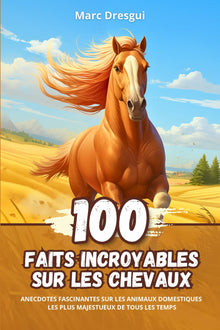 100 Faits Incroyables sur les Chevaux: Anecdotes Fascinantes sur les Animaux Domestiques les plus Majestueux de Tous les Temps