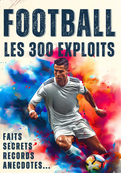 Les 300 exploits du football - Records, faits incroyables, secrets et anecdotes: Le livre de foot ultime en couleur pour enfant dès 10 ans, ado, ... avec Mbappé, Messi, Ronaldo, Pelé, Zidane...