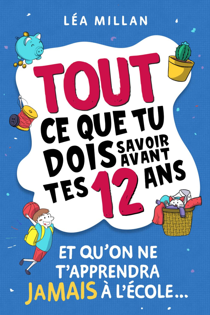 Tout ce que tu dois savoir avant tes 12 ans et qu'on ne t'apprendra jamais à l'école...: livre pour enfants pour apprendre à cuisiner, gérer son argent, se faire des amis et avoir confiance en soi.
