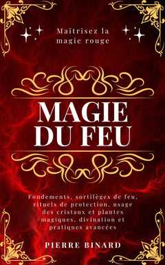 Magie du feu: Maîtrisez la magie rouge : fondements, sortilèges de feu, rituels de protection, usage des cristaux et plantes magiques, divination et pratiques avancées