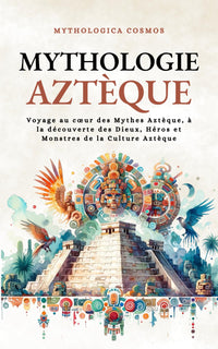 Mythologie Aztèque: Voyage au cœur des Mythes Aztèque, à la découverte des Dieux, Héros et Monstres de la Culture Aztèque