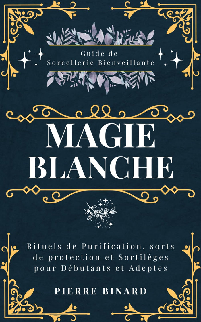 Magie Blanche: Guide de Sorcellerie Bienveillante, Rituels de Purification, sorts de protection et Sortilèges pour Débutants et Adeptes