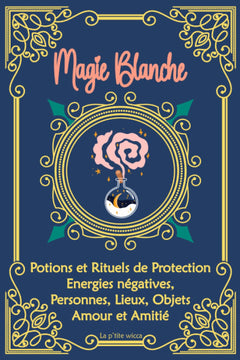 Magie Blanche : Potions et Rituels de Protection, Energies négatives, Personnes, Lieux, Objets, Amour et Amitié: Grimoire de sorcière, sortilèges : ... de Sorcellerie pour débutants et confirmés