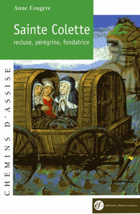 Sainte Colette de Corbie : Recluse, pérégrine, fondatrice, 1381-1447