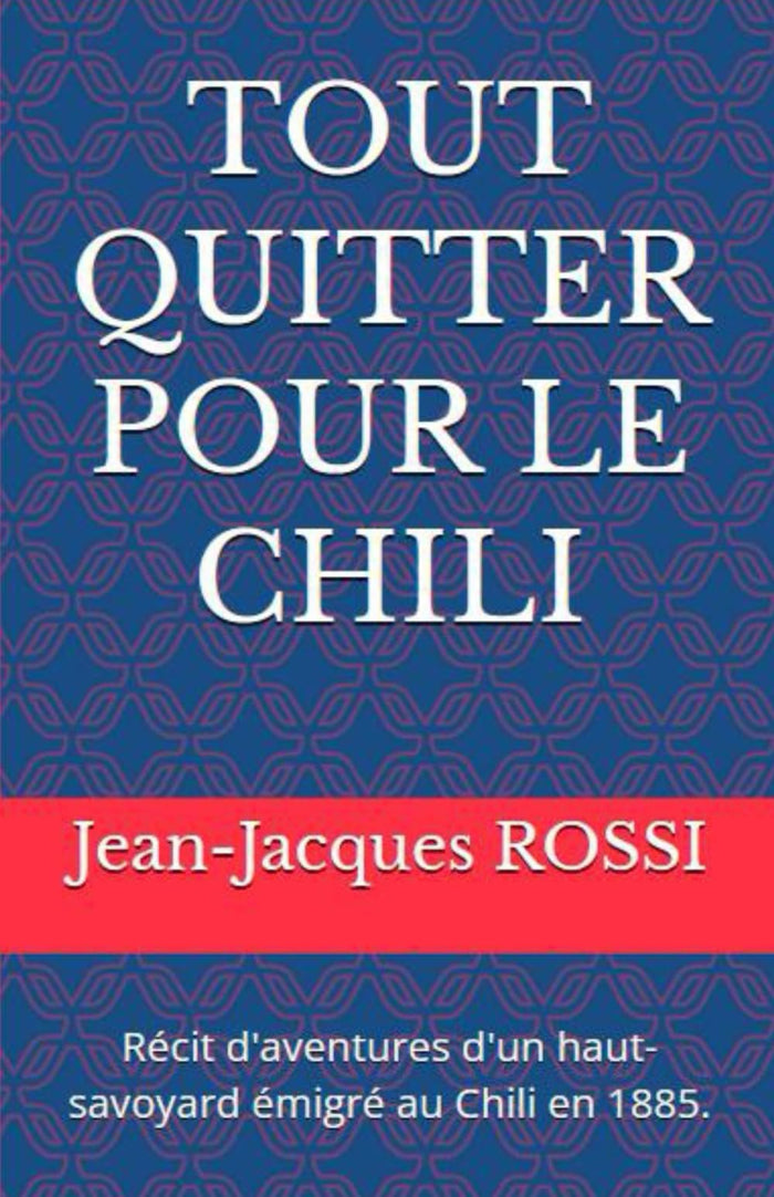 TOUT QUITTER POUR LE CHILI: Récit d'aventures d'un haut-savoyard émigré au Chili en 1885.