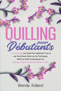 Quilling Pour Débutants: Un Guide Étape par Étape Pour Apprendre Tout ce que Vous Devez Savoir sur les Techniques, Motifs et Outils Contemporains du Quilling en Papier de Manière Rapide et Facile