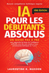 IA pour les débutants absolus: Un guide pas à pas pour apprendre les bases de l'intelligence artificielle avec des mots simples et sans connaissances techniques en 7 jours
