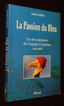 La Passion Du Bleu. Un Des Pionniers De L'Equipe Cousteau Raconte