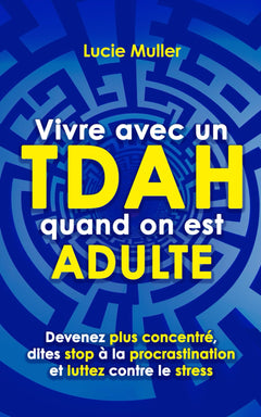Vivre avec un TDAH quand on est adulte: devenez plus concentré, dites stop à la procrastination et luttez contre le stress