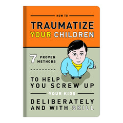 Traumatize Your Children: 7 Proven Methods to Help You Screw Up Your Kids Deliberately and With Skill