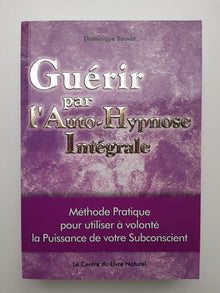 GUERIR PAR L'AUTO-HYPNOSE INTEGRALE méthode pratique pour utiliser à volonté la puissance de votre subconscient