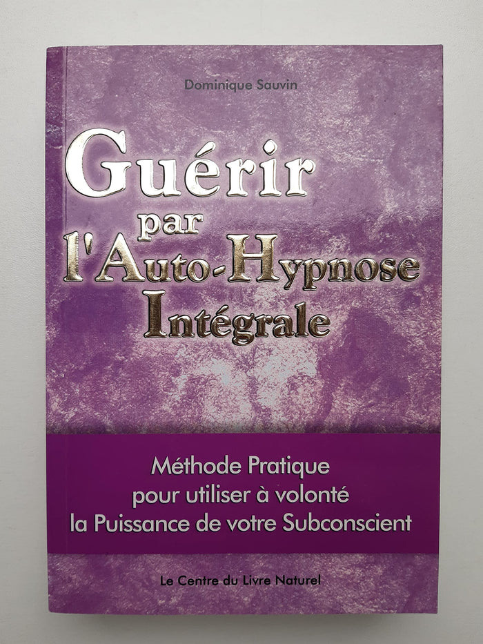 GUERIR PAR L'AUTO-HYPNOSE INTEGRALE méthode pratique pour utiliser à volonté la puissance de votre subconscient