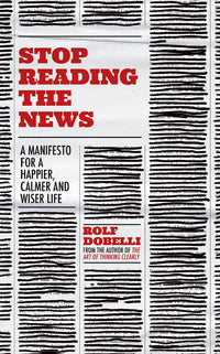 Stop Reading the News: A Manifesto for a Happier, Calmer and Wiser Life