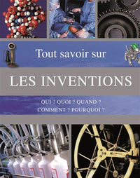 Tout savoir sur les inventions: Qui ? Quoi ? Quand ? Comment ? Pourquoi ?