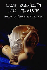 Les Objets du plaisir : Autour de l'érotisme du toucher