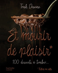 Et mourir de plaisir: 100 desserts à tomber