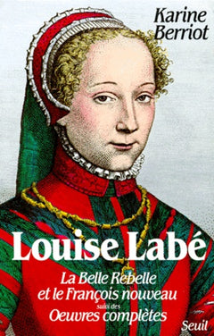 Louise Labé. La Belle Rebelle et le François nouveau. Suivi des Œuvres complètes