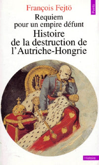 Requiem pour un empire défunt. Histoire de la destruction de l'Autriche-Hongrie