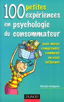 100 petites expériences en psychologie du consommateur: Pour mieux comprendre comment on vous influence