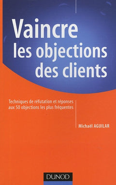 Vaincre les objections des clients: Techniques de réfutation et réponses aux 50 objections les plus fréquentes