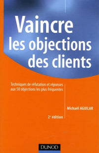 Vaincre les objections des clients: Techniques de réfutation et réponses aux 50 objections les plus fréquentes