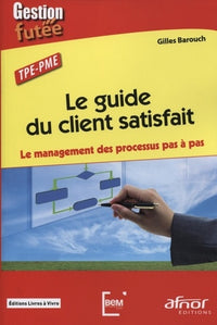 Le guide du client satisfait. Le management des processus pas à pas. TPE-PME
