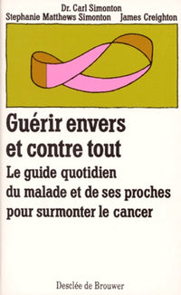 Guérir envers et contre tout : Le guide quotidien du malade et de ses proches pour surmonter le cancer