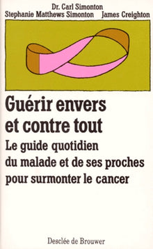 Guérir envers et contre tout : Le guide quotidien du malade et de ses proches pour surmonter le cancer