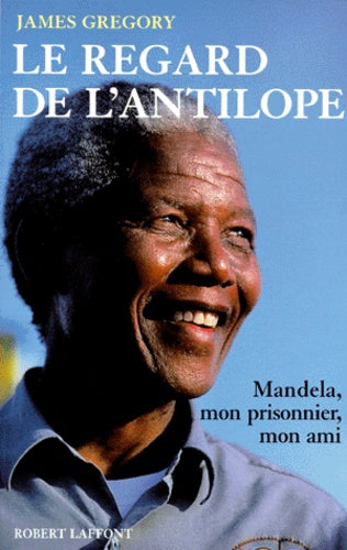 Le regard de l'antilope: Nelson Mandela, mon prisonnier, mon ami