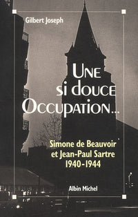 Une si douce Occupation. Simone de Beauvoir et Jean-Paul Sartre 1940-1944