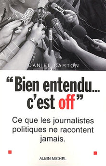 Bien entendu, c'est off : Ce que les journalistes politiques ne vous racontent jamais